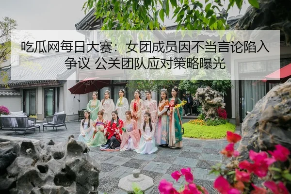 吃瓜网每日大赛：女团成员因不当言论陷入争议 公关团队应对策略曝光